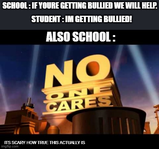 no one cares | SCHOOL : IF YOURE GETTING BULLIED WE WILL HELP. STUDENT : IM GETTING BULLIED! ALSO SCHOOL :; ITS SCARY HOW TRUE THIS ACTUALLY IS | image tagged in no one cares | made w/ Imgflip meme maker