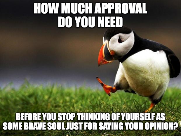 Moderately Popular Opinion Puffin | HOW MUCH APPROVAL
DO YOU NEED; BEFORE YOU STOP THINKING OF YOURSELF AS SOME BRAVE SOUL JUST FOR SAYING YOUR OPINION? | image tagged in memes,unpopular opinion puffin,popularity,oops | made w/ Imgflip meme maker