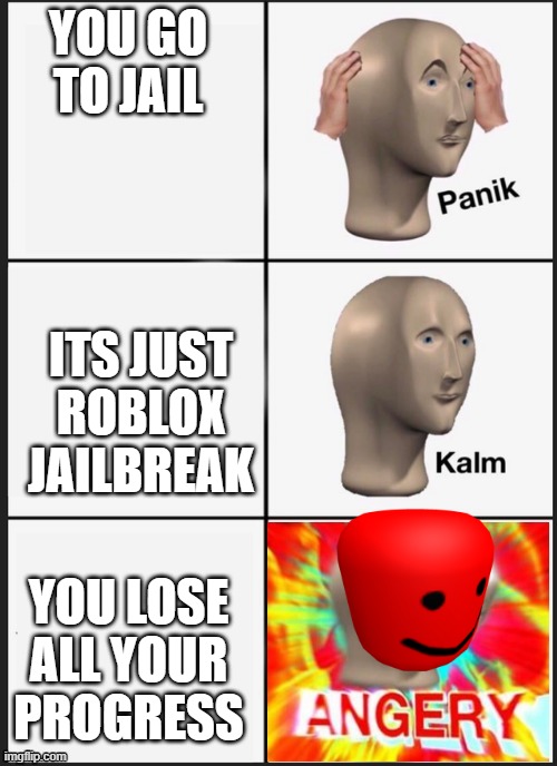 triggerd and mad | YOU GO TO JAIL; ITS JUST ROBLOX JAILBREAK; YOU LOSE ALL YOUR PROGRESS | image tagged in panik kalm angery | made w/ Imgflip meme maker