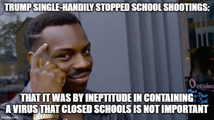 Suck it Liberals | TRUMP SINGLE-HANDILY STOPPED SCHOOL SHOOTINGS:; THAT IT WAS BY INEPTITUDE IN CONTAINING A VIRUS THAT CLOSED SCHOOLS IS NOT IMPORTANT | image tagged in memes,roll safe think about it,trump,covid,school | made w/ Imgflip meme maker