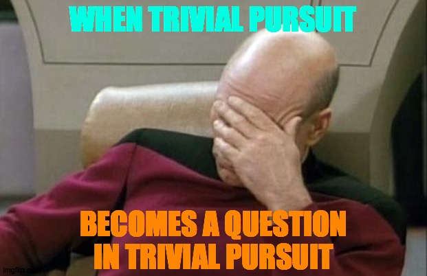 That's About Where I Get Off The Bus | WHEN TRIVIAL PURSUIT; BECOMES A QUESTION IN TRIVIAL PURSUIT | image tagged in memes,captain picard facepalm,say that again i dare you,trivia crack,what if i told you,i have no idea what i am doing | made w/ Imgflip meme maker
