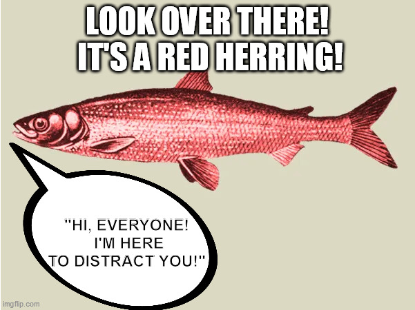 Red Herring | LOOK OVER THERE!  IT'S A RED HERRING! "HI, EVERYONE!  I'M HERE TO DISTRACT YOU!" | image tagged in red herring | made w/ Imgflip meme maker