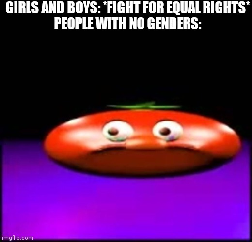Cynical Tomato | GIRLS AND BOYS: *FIGHT FOR EQUAL RIGHTS*
PEOPLE WITH NO GENDERS: | image tagged in cynical tomato | made w/ Imgflip meme maker