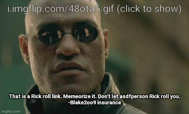 Matrix Morpheus | i.imgflip.com/48ota5.gif (click to show); That is a Rick roll link. Memeorize it. Don't let asdfperson Rick roll you.

-Blake2oo9 insurance | image tagged in memes,matrix morpheus | made w/ Imgflip meme maker