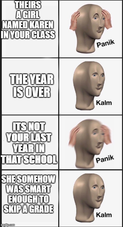 karens | THEIRS A GIRL NAMED KAREN IN YOUR CLASS; THE YEAR IS OVER; ITS NOT YOUR LAST YEAR IN THAT SCHOOL; SHE SOMEHOW WAS SMART ENOUGH TO SKIP A GRADE | image tagged in memes,panik kalm panik | made w/ Imgflip meme maker
