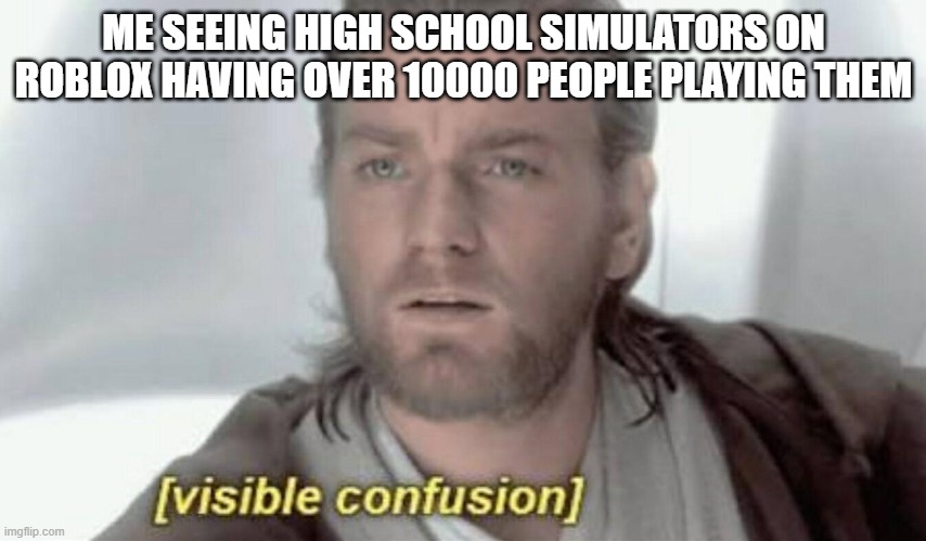 Welcome to roblox | ME SEEING HIGH SCHOOL SIMULATORS ON ROBLOX HAVING OVER 10000 PEOPLE PLAYING THEM | image tagged in visible confusion | made w/ Imgflip meme maker