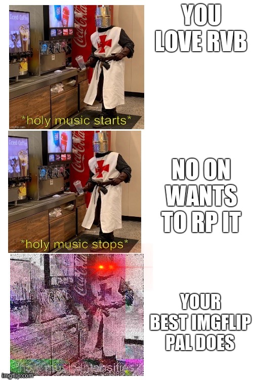 Triple the holy music | YOU LOVE RVB NO ON WANTS TO RP IT YOUR BEST IMGFLIP PAL DOES | image tagged in triple the holy music | made w/ Imgflip meme maker