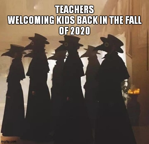 plague teachers | TEACHERS WELCOMING KIDS BACK IN THE FALL
OF 2020 | image tagged in plague,covid-19,teacher | made w/ Imgflip meme maker
