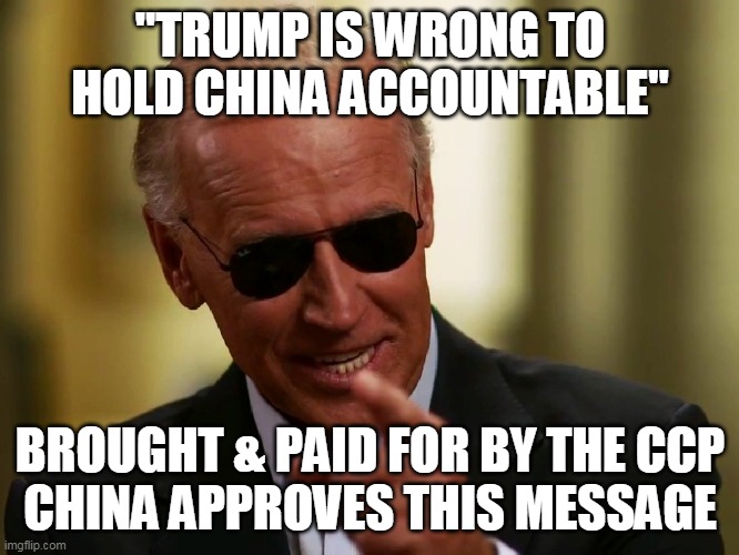 Biden Sponsored by the CCP | "TRUMP IS WRONG TO HOLD CHINA ACCOUNTABLE"; BROUGHT & PAID FOR BY THE CCP
CHINA APPROVES THIS MESSAGE | image tagged in joe biden,china | made w/ Imgflip meme maker