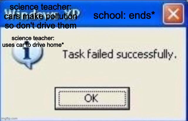 Task failed successfully | school: ends*; science teacher: cars make pollution so don't drive them; science teacher: uses car to drive home* | image tagged in task failed successfully | made w/ Imgflip meme maker