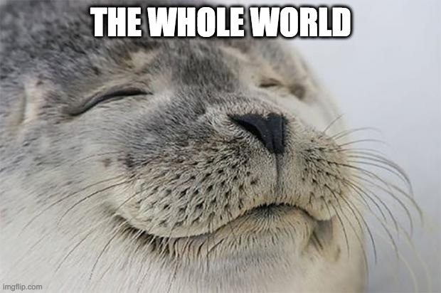 Satisfied Seal Meme | THE WHOLE WORLD | image tagged in memes,satisfied seal | made w/ Imgflip meme maker