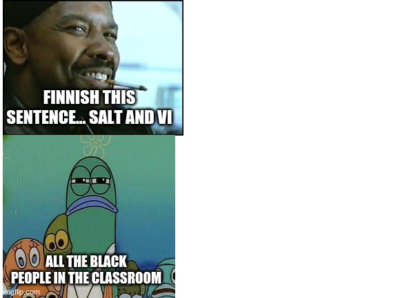 Close call | FINNISH THIS SENTENCE... SALT AND VI; ALL THE BLACK PEOPLE IN THE CLASSROOM | image tagged in blank white template | made w/ Imgflip meme maker