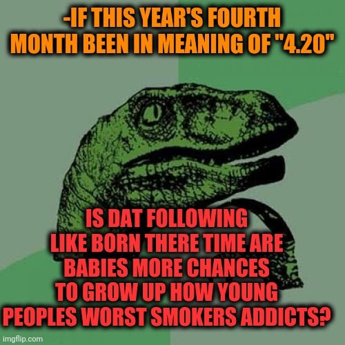 -I'm not pushing on games of minds but copylike term is taking its own. | -IF THIS YEAR'S FOURTH MONTH BEEN IN MEANING OF "4.20"; IS DAT FOLLOWING LIKE BORN THERE TIME ARE BABIES MORE CHANCES TO GROW UP HOW YOUNG PEOPLES WORST SMOKERS ADDICTS? | image tagged in memes,philosoraptor,smokers,you might be a meme addict,leap year,philosorapper | made w/ Imgflip meme maker