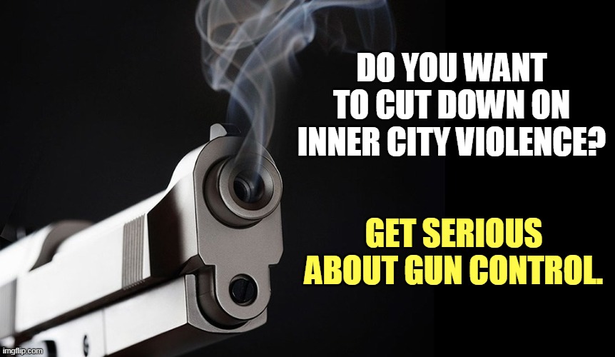 Never mind the racist cr*p, get guns off the street. it can be done. | DO YOU WANT TO CUT DOWN ON INNER CITY VIOLENCE? GET SERIOUS ABOUT GUN CONTROL. | image tagged in guns,gun control,violence,killing,murder,racism | made w/ Imgflip meme maker