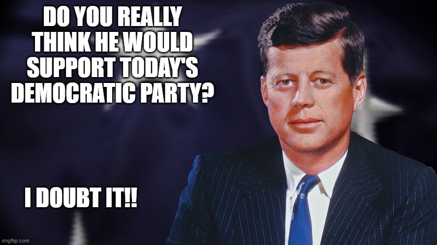 jfk | DO YOU REALLY THINK HE WOULD SUPPORT TODAY'S DEMOCRATIC PARTY? I DOUBT IT!! | image tagged in politics,democrats,jfk | made w/ Imgflip meme maker