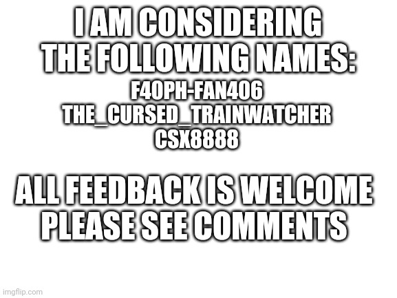 Blank White Template | I AM CONSIDERING THE FOLLOWING NAMES:; F40PH-FAN406
THE_CURSED_TRAINWATCHER
CSX8888; ALL FEEDBACK IS WELCOME
PLEASE SEE COMMENTS | image tagged in blank white template | made w/ Imgflip meme maker