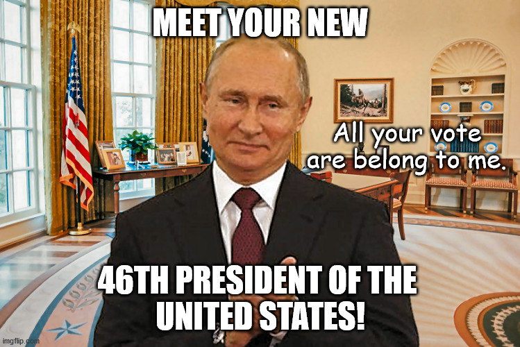 United States President Putin | MEET YOUR NEW; All your vote are belong to me. 46TH PRESIDENT OF THE 
UNITED STATES! | image tagged in vladimir putin,potus,trump,biden,election,2020 | made w/ Imgflip meme maker