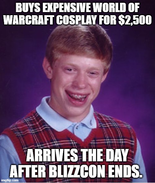 This would suck! World of Warcraft cosplay is NEVER cheap! | BUYS EXPENSIVE WORLD OF WARCRAFT COSPLAY FOR $2,500; ARRIVES THE DAY AFTER BLIZZCON ENDS. | image tagged in memes,bad luck brian,cosplay,cosplay fail,world of warcraft | made w/ Imgflip meme maker