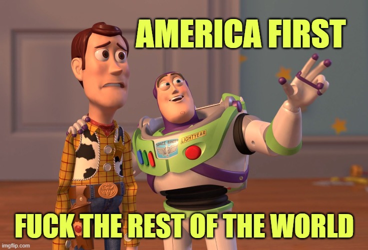 X, X Everywhere Meme | AMERICA FIRST FUCK THE REST OF THE WORLD | image tagged in memes,x x everywhere | made w/ Imgflip meme maker