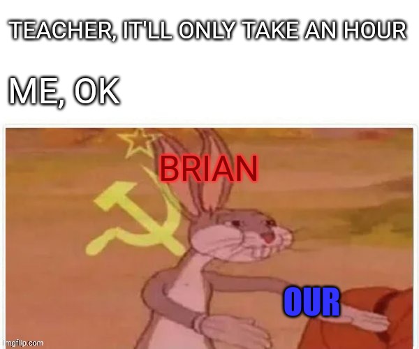 commie teacher | TEACHER, IT'LL ONLY TAKE AN HOUR; ME, OK; BRIAN; OUR | image tagged in communist bugs bunny | made w/ Imgflip meme maker