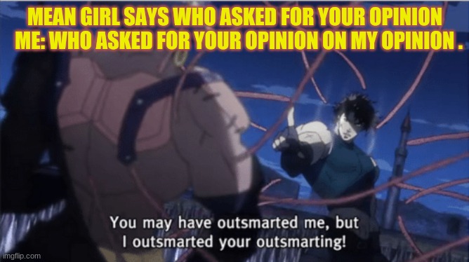 You may have outsmarted me, but i outsmarted your understanding | MEAN GIRL SAYS WHO ASKED FOR YOUR OPINION   ME: WHO ASKED FOR YOUR OPINION ON MY OPINION . | image tagged in you may have outsmarted me but i outsmarted your understanding | made w/ Imgflip meme maker