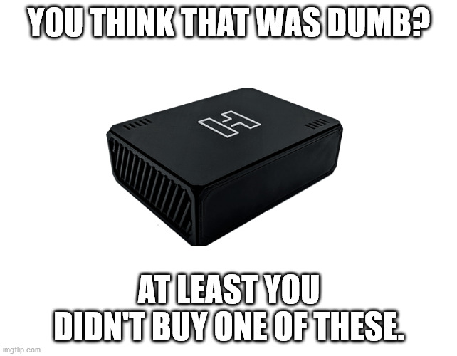 Can't believe you bought a held. | YOU THINK THAT WAS DUMB? AT LEAST YOU DIDN'T BUY ONE OF THESE. | image tagged in can't believe you bought a held | made w/ Imgflip meme maker