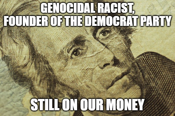 Andrew Jackson Bill | GENOCIDAL RACIST, FOUNDER OF THE DEMOCRAT PARTY; STILL ON OUR MONEY | image tagged in andrew jackson bill | made w/ Imgflip meme maker