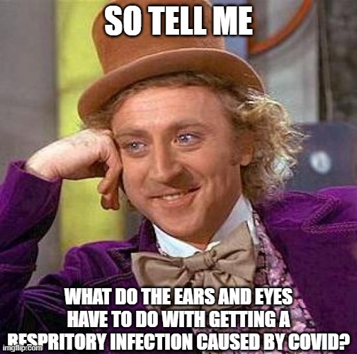 Creepy Condescending Wonka Meme | SO TELL ME WHAT DO THE EARS AND EYES HAVE TO DO WITH GETTING A RESPRITORY INFECTION CAUSED BY COVID? | image tagged in memes,creepy condescending wonka | made w/ Imgflip meme maker