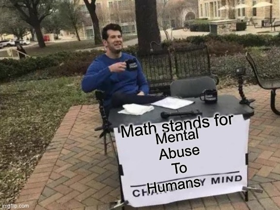 It’s sooo true | Math stands for; Mental
Abuse
To 
Humans | image tagged in memes,change my mind,math | made w/ Imgflip meme maker