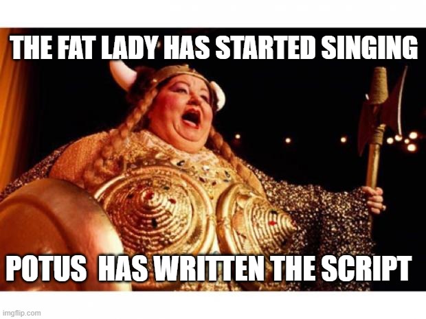 Fat lady sings | THE FAT LADY HAS STARTED SINGING; POTUS  HAS WRITTEN THE SCRIPT | image tagged in fat lady sings | made w/ Imgflip meme maker