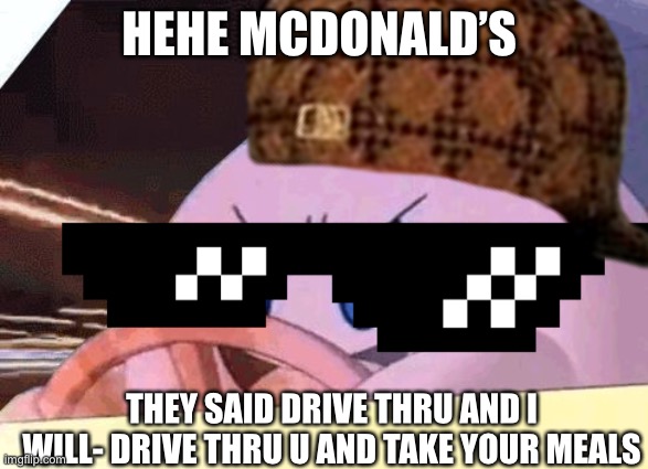 HEHE MCDONALD’S; THEY SAID DRIVE THRU AND I WILL- DRIVE THRU U AND TAKE YOUR MEALS | image tagged in kirby | made w/ Imgflip meme maker