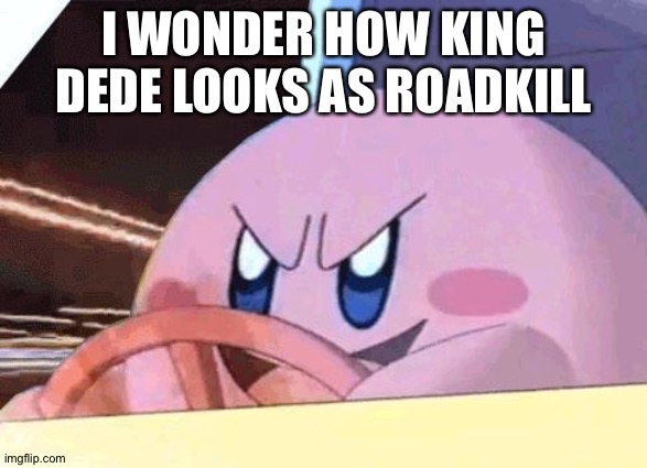 KIRBY HAS GOT YOU! | I WONDER HOW KING DEDE LOOKS AS ROADKILL | image tagged in kirby has got you | made w/ Imgflip meme maker
