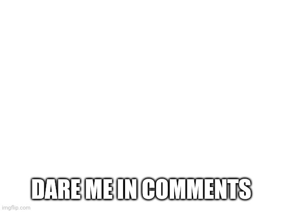 Blank White Template | DARE ME IN COMMENTS | image tagged in blank white template | made w/ Imgflip meme maker