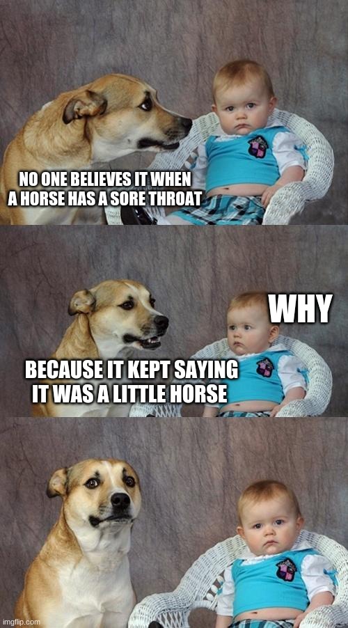 Dad Joke Dog Meme | NO ONE BELIEVES IT WHEN A HORSE HAS A SORE THROAT; WHY; BECAUSE IT KEPT SAYING IT WAS A LITTLE HORSE | image tagged in memes,dad joke dog | made w/ Imgflip meme maker