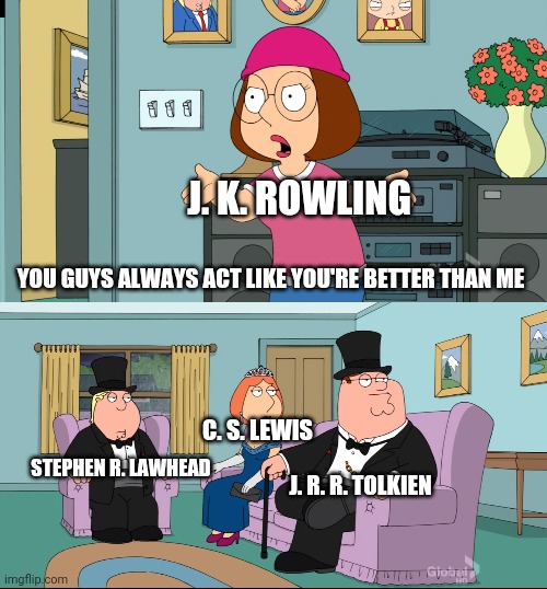 Best Christian fantasy authors around. | J. K. ROWLING; YOU GUYS ALWAYS ACT LIKE YOU'RE BETTER THAN ME; C. S. LEWIS; STEPHEN R. LAWHEAD; J. R. R. TOLKIEN | image tagged in meg family guy better than me | made w/ Imgflip meme maker