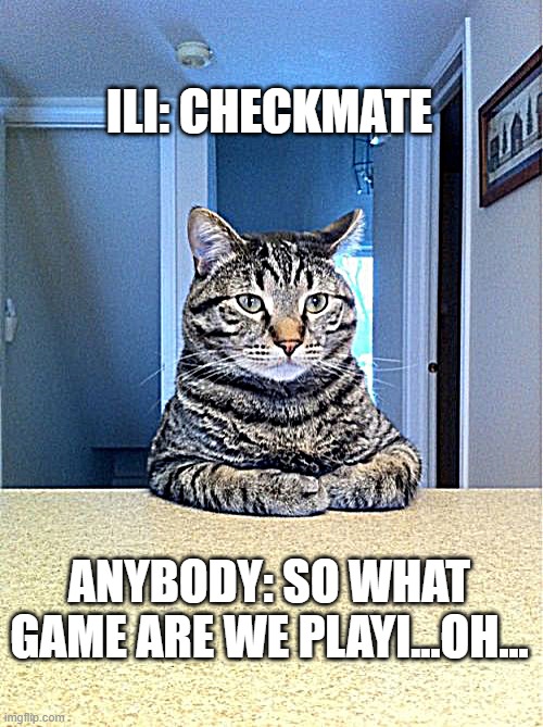 ILI Checkmate | ILI: CHECKMATE; ANYBODY: SO WHAT GAME ARE WE PLAYI...OH... | image tagged in take a seat cat | made w/ Imgflip meme maker
