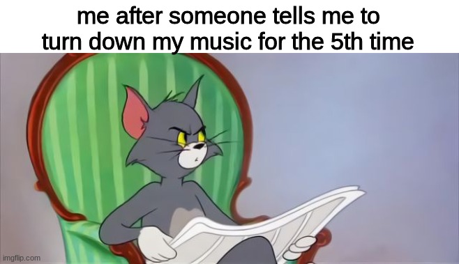 im allowed to go deaf | me after someone tells me to turn down my music for the 5th time | image tagged in tom cat reading a newspaper,music | made w/ Imgflip meme maker
