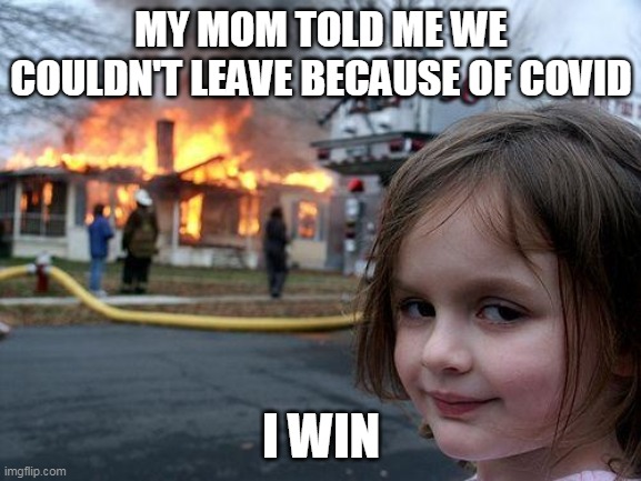 Disaster Girl Meme | MY MOM TOLD ME WE COULDN'T LEAVE BECAUSE OF COVID; I WIN | image tagged in memes,disaster girl,covid | made w/ Imgflip meme maker