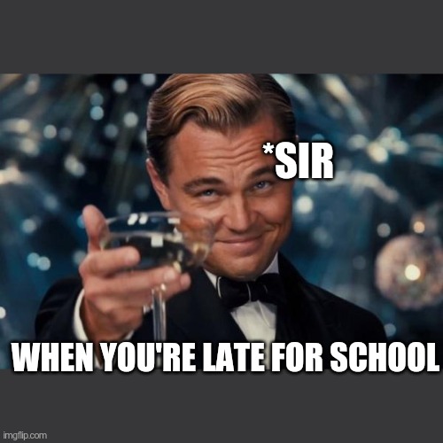 LET'S START THE PARTY | *SIR; WHEN YOU'RE LATE FOR SCHOOL | image tagged in memes,leonardo dicaprio cheers | made w/ Imgflip meme maker