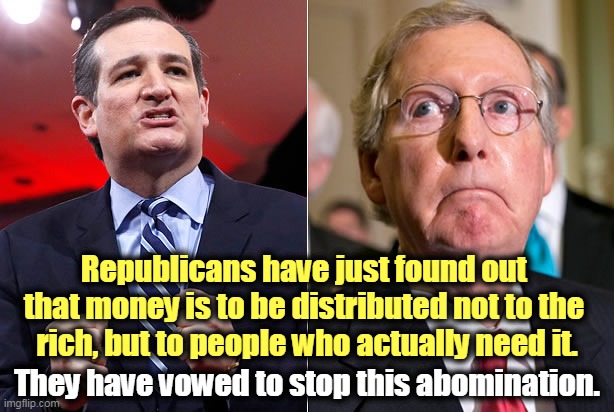 But what about the millionaires? How can we leave them out? | Republicans have just found out 
that money is to be distributed not to the 
rich, but to people who actually need it. They have vowed to stop this abomination. | image tagged in ted cruz,mitch mcconnell,government,rich,poor | made w/ Imgflip meme maker