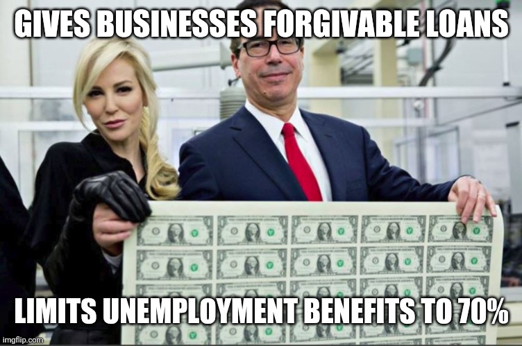 Mnuchin Money | GIVES BUSINESSES FORGIVABLE LOANS; LIMITS UNEMPLOYMENT BENEFITS TO 70% | image tagged in mnuchin money | made w/ Imgflip meme maker