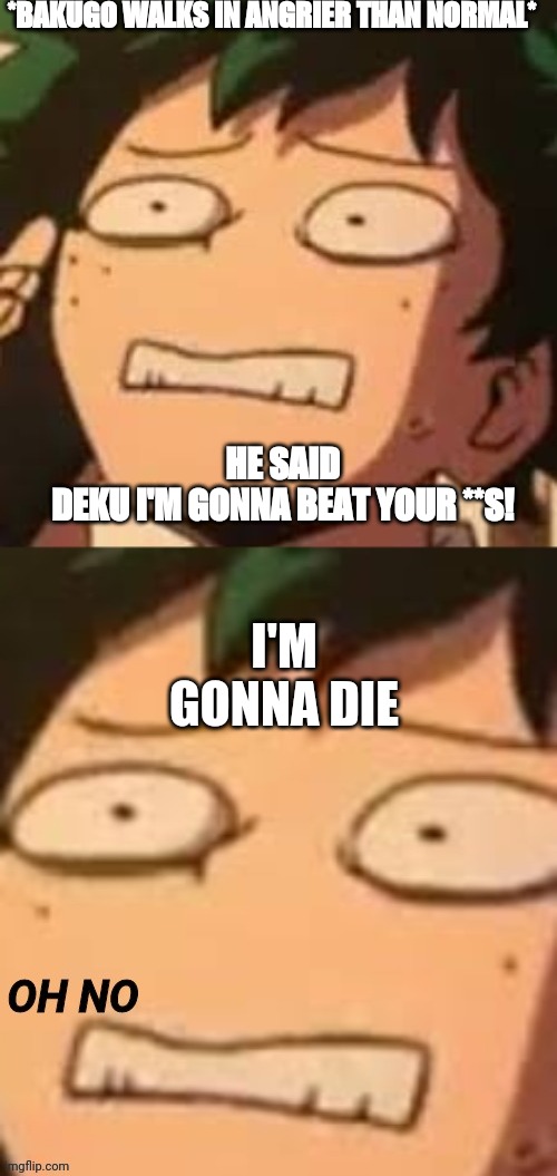 Deku oh no | *BAKUGO WALKS IN ANGRIER THAN NORMAL*; HE SAID
DEKU I'M GONNA BEAT YOUR **S! I'M GONNA DIE | image tagged in deku oh no,bnha | made w/ Imgflip meme maker