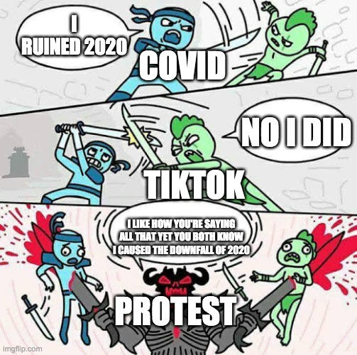 Sword fight | I RUINED 2020; COVID; NO I DID; TIKTOK; I LIKE HOW YOU'RE SAYING ALL THAT YET YOU BOTH KNOW I CAUSED THE DOWNFALL OF 2020; PROTEST | image tagged in sword fight | made w/ Imgflip meme maker