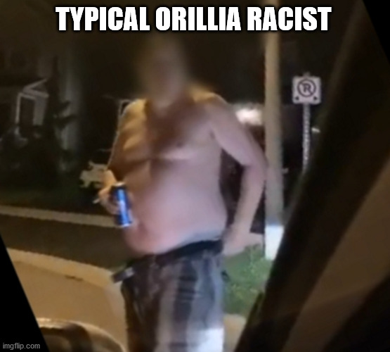 Racist | TYPICAL ORILLIA RACIST | image tagged in racist,orillia,beer | made w/ Imgflip meme maker