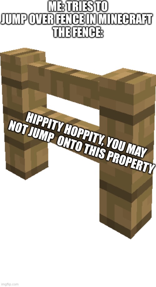 ME: TRIES TO JUMP OVER FENCE IN MINECRAFT 
THE FENCE:; HIPPITY HOPPITY, YOU MAY NOT JUMP  ONTO THIS PROPERTY | image tagged in fence post | made w/ Imgflip meme maker