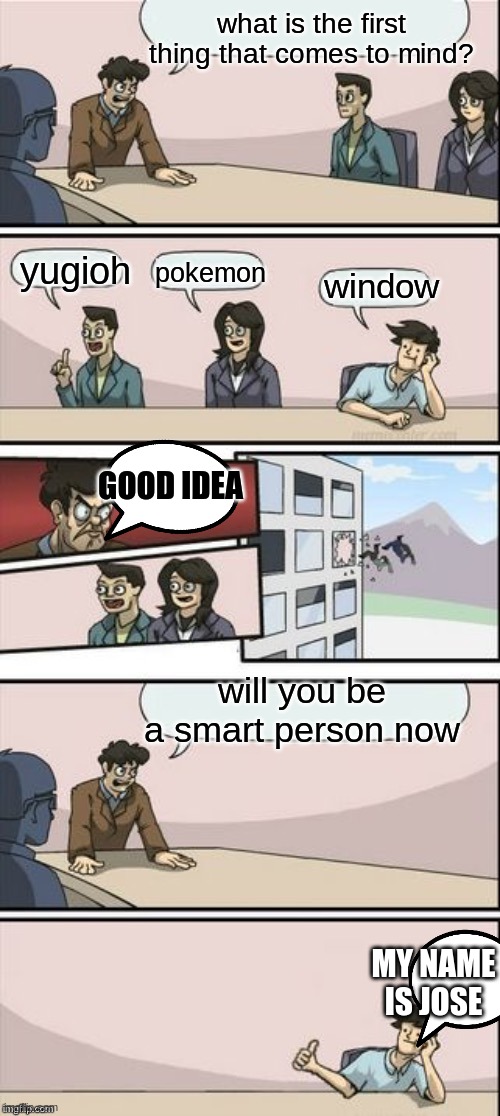 promotion for dull face (sorry now Jose) | what is the first thing that comes to mind? yugioh; pokemon; window; GOOD IDEA; will you be a smart person now; MY NAME IS JOSE | image tagged in reverse boardroom meeting suggestion | made w/ Imgflip meme maker