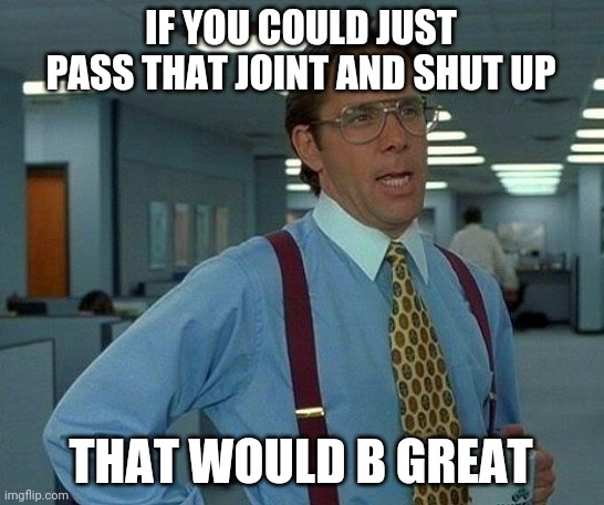 That Would Be Great Meme | IF YOU COULD JUST PASS THAT JOINT AND SHUT UP; THAT WOULD B GREAT | image tagged in memes,that would be great | made w/ Imgflip meme maker