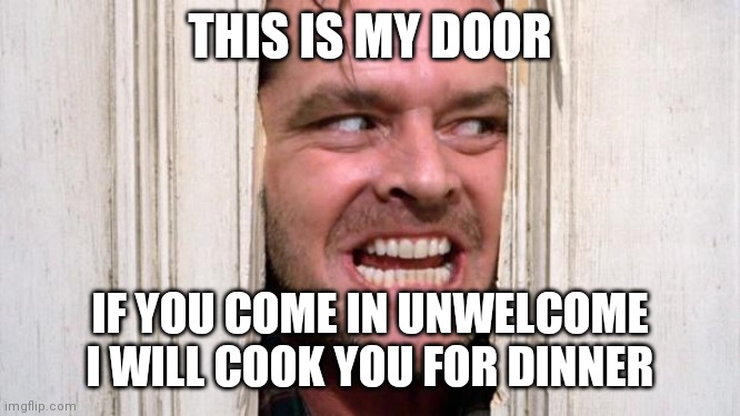 I WILL EAT YOU! | THIS IS MY DOOR; IF YOU COME IN UNWELCOME I WILL COOK YOU FOR DINNER | image tagged in the shining | made w/ Imgflip meme maker