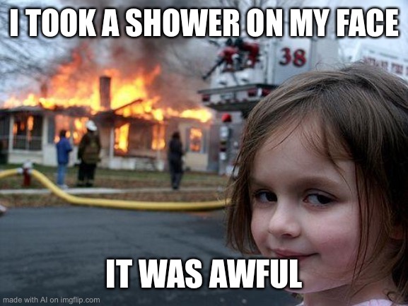 Hmmm what type of shower | I TOOK A SHOWER ON MY FACE; IT WAS AWFUL | image tagged in memes,disaster girl | made w/ Imgflip meme maker