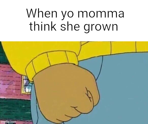 uh oh | When yo momma think she grown | image tagged in memes,arthur fist | made w/ Imgflip meme maker